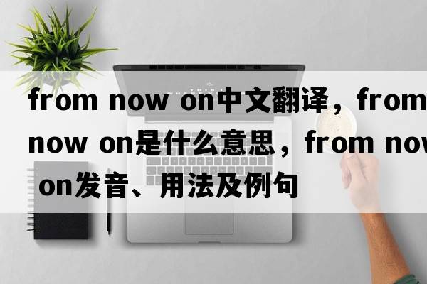 from now on中文翻譯，from now on是什么意思，from now on發(fā)音、用法及例句