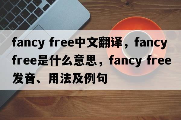 fancy free中文翻譯，fancy free是什么意思，fancy free發(fā)音、用法及例句