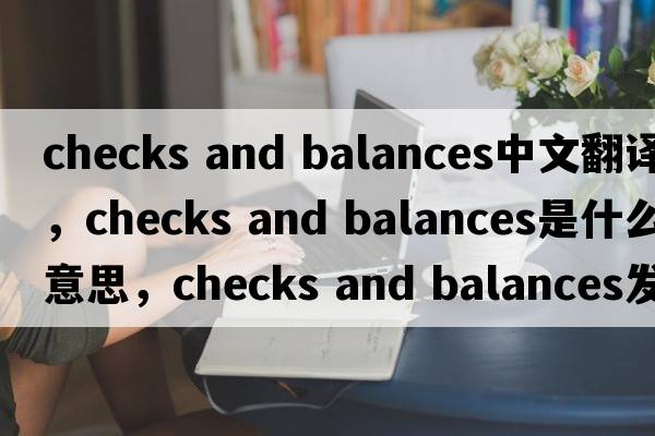 checks and balances中文翻譯，checks and balances是什么意思，checks and balances發(fā)音、用法及例句