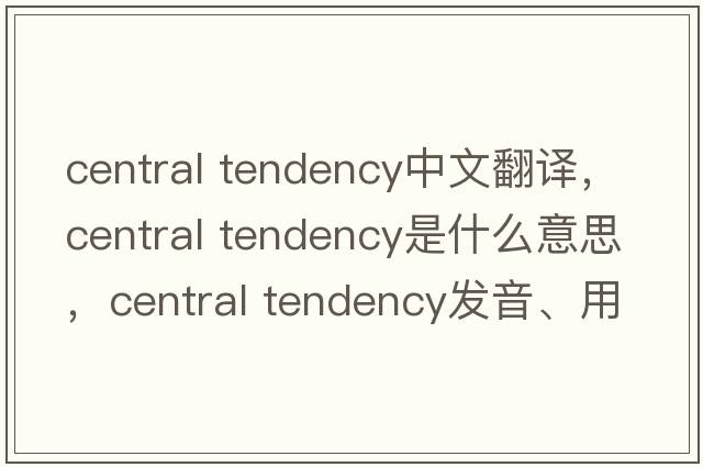central tendency中文翻譯，central tendency是什么意思，central tendency發(fā)音、用法及例句