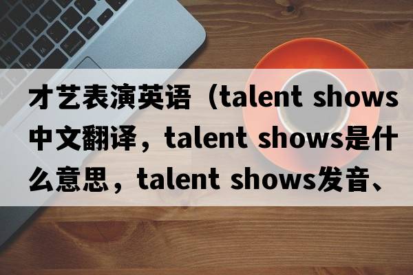才藝表演英語（talent shows中文翻譯，talent shows是什么意思，talent shows發(fā)音、用法及例句）