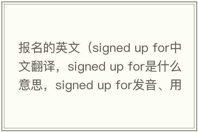 報名的英文（signed up for中文翻譯，signed up for是什么意思，signed up for發(fā)音、用法及例句）