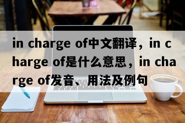 in charge of中文翻譯，in charge of是什么意思，in charge of發(fā)音、用法及例句