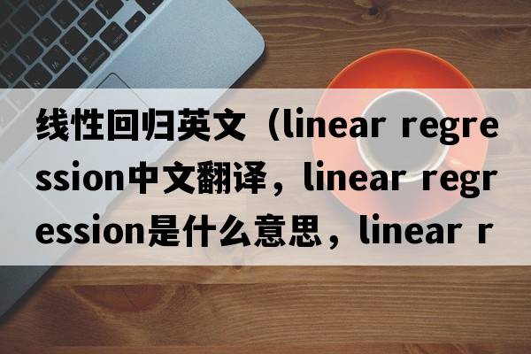 線性回歸英文（linear regression中文翻譯，linear regression是什么意思，linear regression發(fā)音、用法及例句）