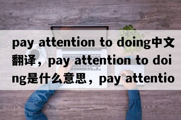 pay attention to doing中文翻譯，pay attention to doing是什么意思，pay attention to doing發(fā)音、用法及例句