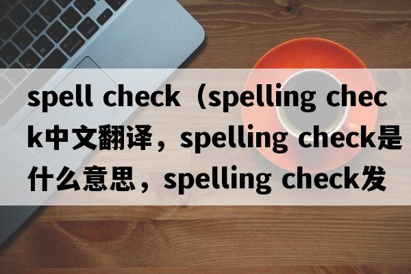 spell check（spelling check中文翻譯，spelling check是什么意思，spelling check發(fā)音、用法及例句）