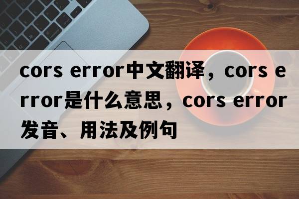 cors error中文翻譯，cors error是什么意思，cors error發(fā)音、用法及例句