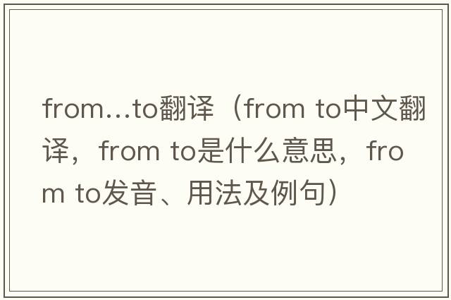 from…to翻譯（from to中文翻譯，from to是什么意思，from to發(fā)音、用法及例句）