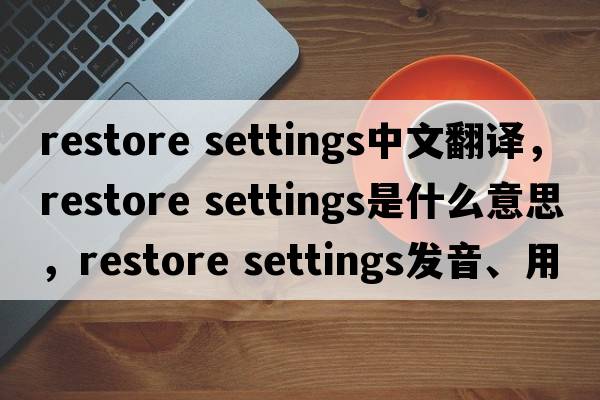 restore settings中文翻譯，restore settings是什么意思，restore settings發(fā)音、用法及例句
