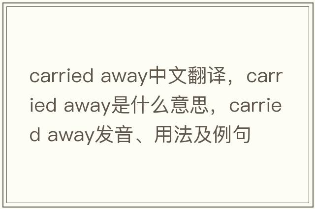 carried away中文翻譯，carried away是什么意思，carried away發(fā)音、用法及例句