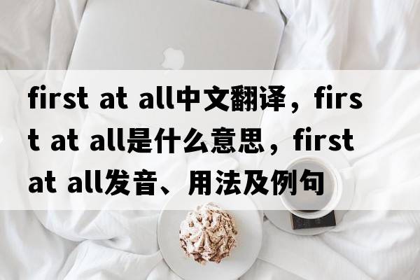 first at all中文翻譯，first at all是什么意思，first at all發(fā)音、用法及例句