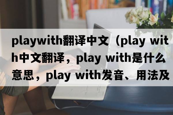 playwith翻譯中文（play with中文翻譯，play with是什么意思，play with發(fā)音、用法及例句）