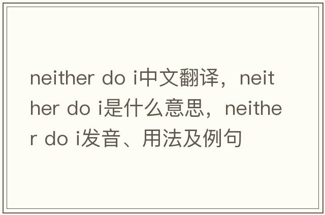 neither do i中文翻譯，neither do i是什么意思，neither do i發(fā)音、用法及例句