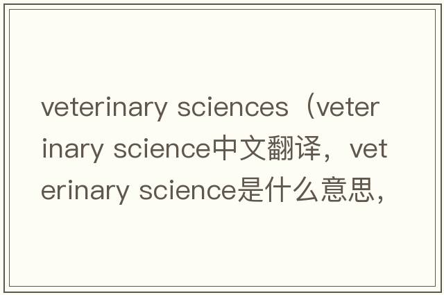 veterinary sciences（veterinary science中文翻譯，veterinary science是什么意思，veterinary science發(fā)音、用法及例句）