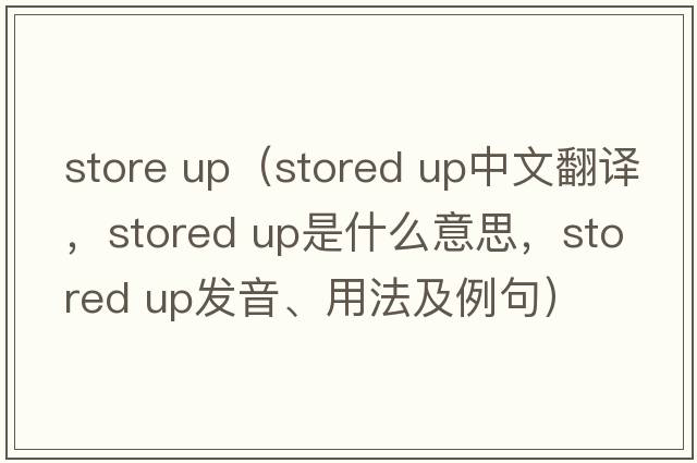 store up（stored up中文翻譯，stored up是什么意思，stored up發(fā)音、用法及例句）