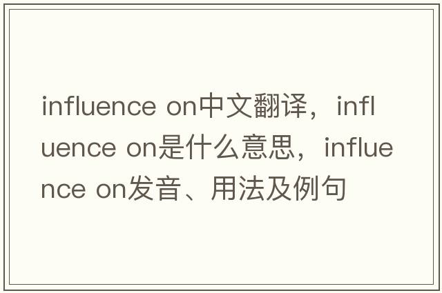 influence on中文翻譯，influence on是什么意思，influence on發(fā)音、用法及例句