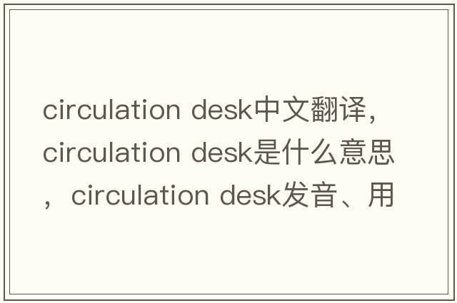 circulation desk中文翻譯，circulation desk是什么意思，circulation desk發(fā)音、用法及例句