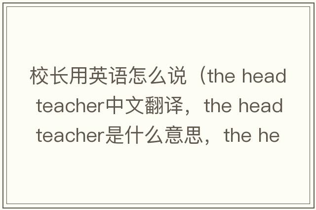 校長用英語怎么說（the head teacher中文翻譯，the head teacher是什么意思，the head teacher發(fā)音、用法及例句）