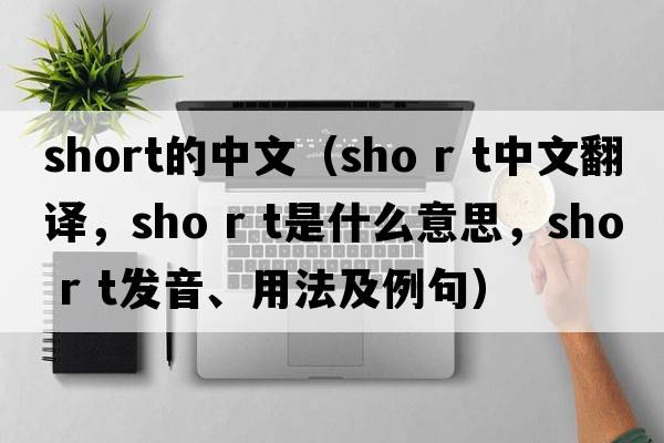 short的中文（sho r t中文翻譯，sho r t是什么意思，sho r t發(fā)音、用法及例句）