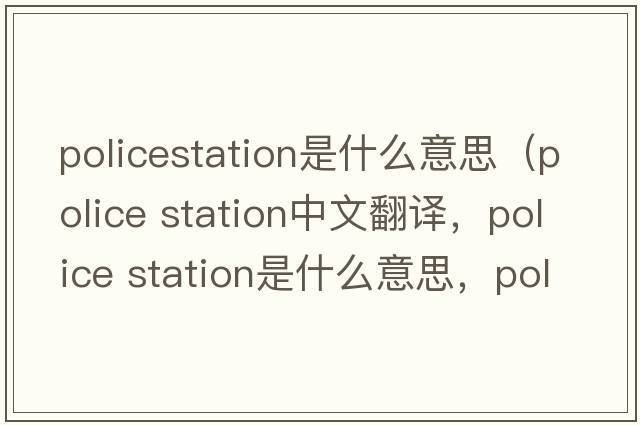 policestation是什么意思（police station中文翻譯，police station是什么意思，police station發(fā)音、用法及例句）