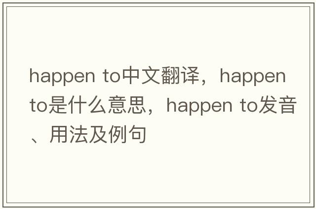 happen to中文翻譯，happen to是什么意思，happen to發(fā)音、用法及例句