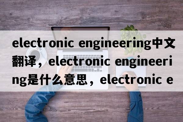 electronic engineering中文翻譯，electronic engineering是什么意思，electronic engineering發(fā)音、用法及例句