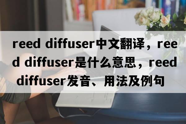 reed diffuser中文翻譯，reed diffuser是什么意思，reed diffuser發(fā)音、用法及例句