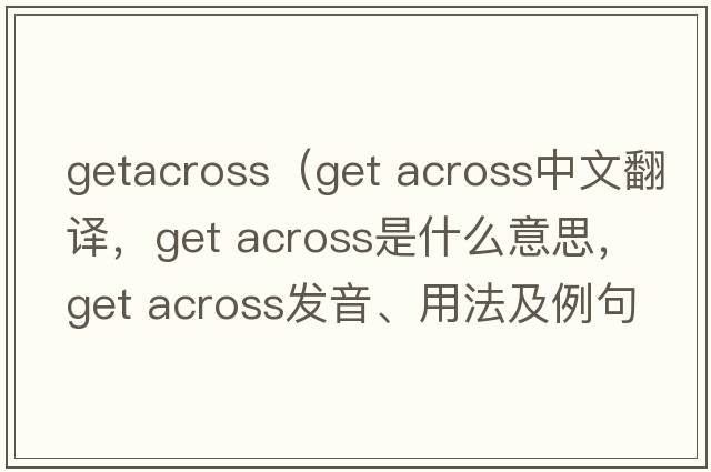 getacross（get across中文翻譯，get across是什么意思，get across發(fā)音、用法及例句）