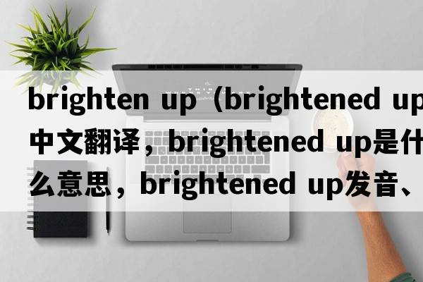 brighten up（brightened up中文翻譯，brightened up是什么意思，brightened up發(fā)音、用法及例句）