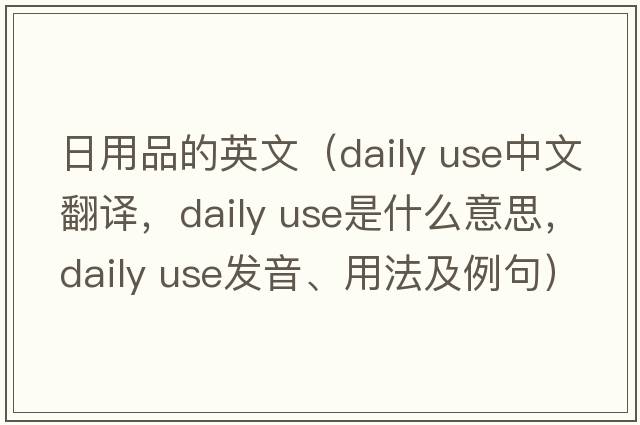 日用品的英文（daily use中文翻譯，daily use是什么意思，daily use發(fā)音、用法及例句）