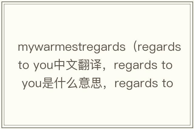 mywarmestregards（regards to you中文翻譯，regards to you是什么意思，regards to you發(fā)音、用法及例句）