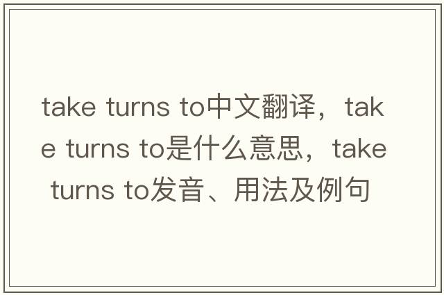 take turns to中文翻譯，take turns to是什么意思，take turns to發(fā)音、用法及例句
