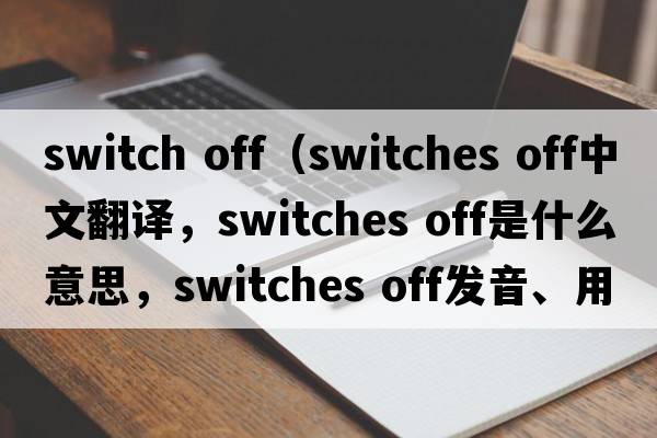 switch off（switches off中文翻譯，switches off是什么意思，switches off發(fā)音、用法及例句）