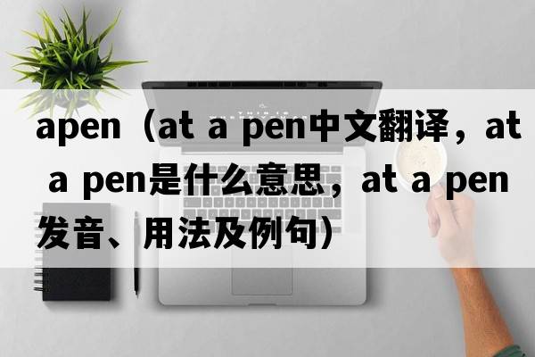 apen（at a pen中文翻譯，at a pen是什么意思，at a pen發(fā)音、用法及例句）