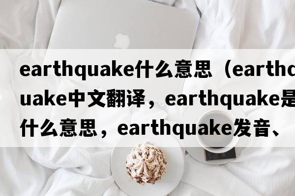 earthquake什么意思（earthquake中文翻譯，earthquake是什么意思，earthquake發(fā)音、用法及例句）
