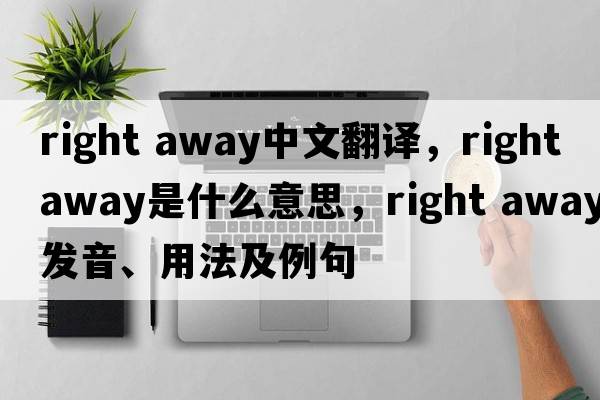 right away中文翻譯，right away是什么意思，right away發(fā)音、用法及例句