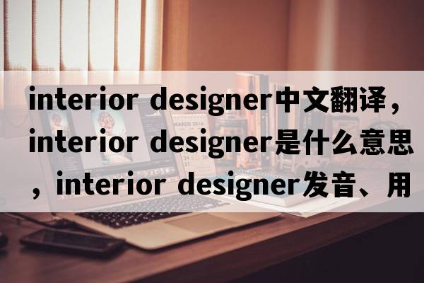 interior designer中文翻譯，interior designer是什么意思，interior designer發(fā)音、用法及例句