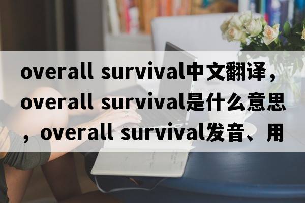 overall survival中文翻譯，overall survival是什么意思，overall survival發(fā)音、用法及例句