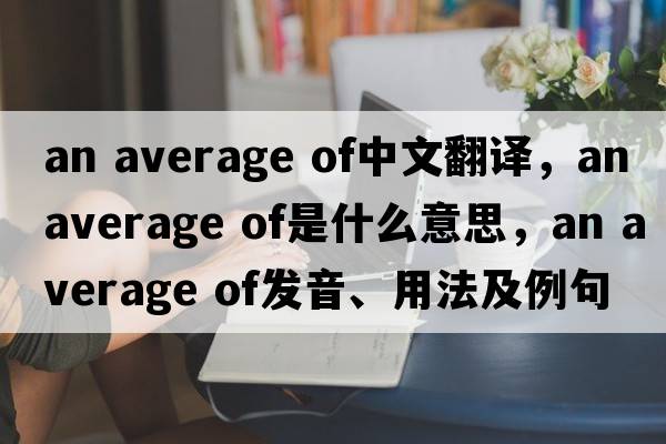 an average of中文翻譯，an average of是什么意思，an average of發(fā)音、用法及例句