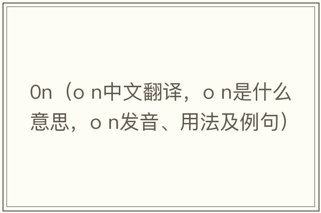 0n（o n中文翻譯，o n是什么意思，o n發(fā)音、用法及例句）