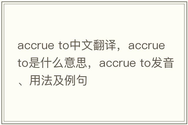 accrue to中文翻譯，accrue to是什么意思，accrue to發(fā)音、用法及例句