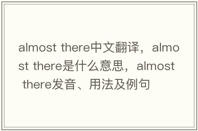 almost there中文翻譯，almost there是什么意思，almost there發(fā)音、用法及例句