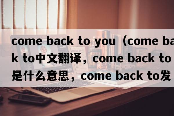 come back to you（come back to中文翻譯，come back to是什么意思，come back to發(fā)音、用法及例句）