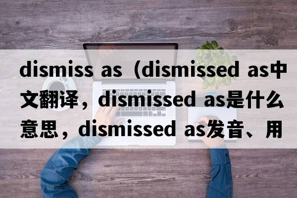 dismiss as（dismissed as中文翻譯，dismissed as是什么意思，dismissed as發(fā)音、用法及例句）