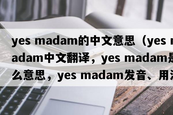 yes madam的中文意思（yes madam中文翻譯，yes madam是什么意思，yes madam發(fā)音、用法及例句）