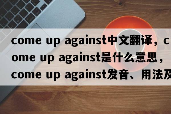 come up against中文翻譯，come up against是什么意思，come up against發(fā)音、用法及例句