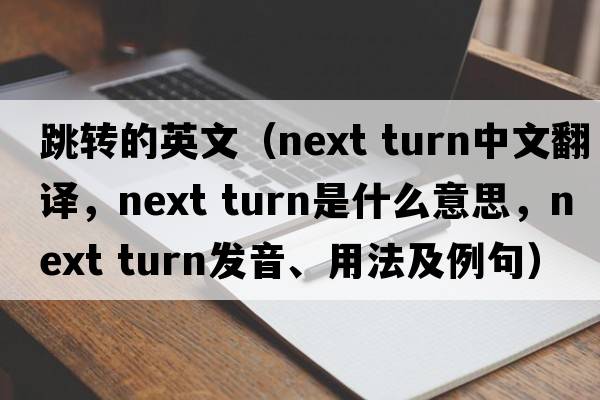 跳轉(zhuǎn)的英文（next turn中文翻譯，next turn是什么意思，next turn發(fā)音、用法及例句）