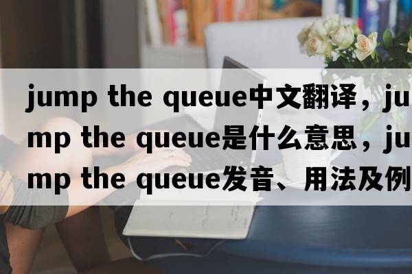 jump the queue中文翻譯，jump the queue是什么意思，jump the queue發(fā)音、用法及例句