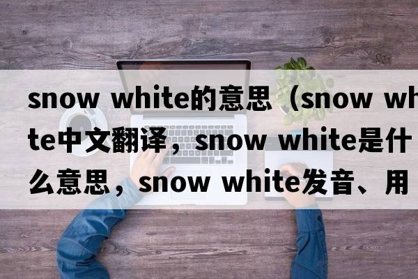 snow white的意思（snow white中文翻譯，snow white是什么意思，snow white發(fā)音、用法及例句）