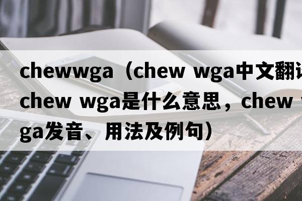 chewwga（chew wga中文翻譯，chew wga是什么意思，chew wga發(fā)音、用法及例句）